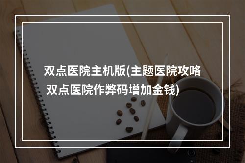 双点医院主机版(主题医院攻略 双点医院作弊码增加金钱)