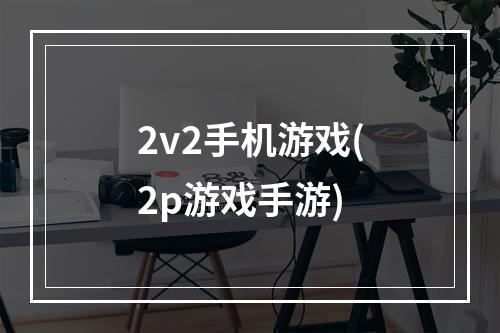 2v2手机游戏(2p游戏手游)