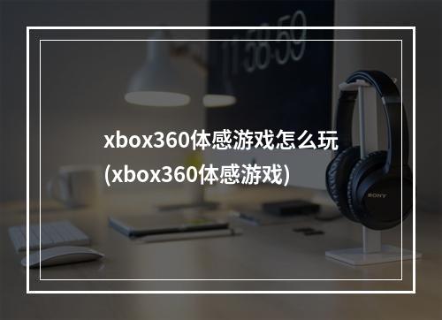 xbox360体感游戏怎么玩(xbox360体感游戏)