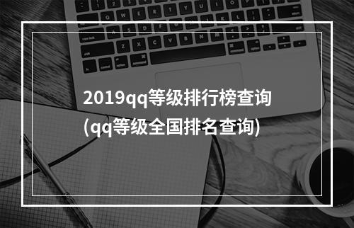 2019qq等级排行榜查询(qq等级全国排名查询)