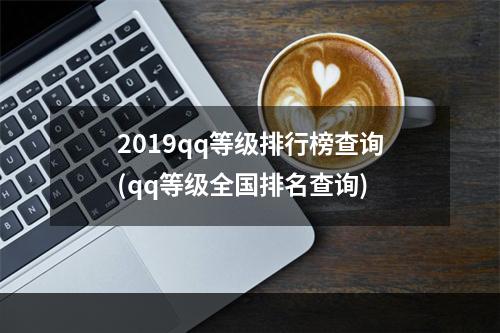 2019qq等级排行榜查询(qq等级全国排名查询)