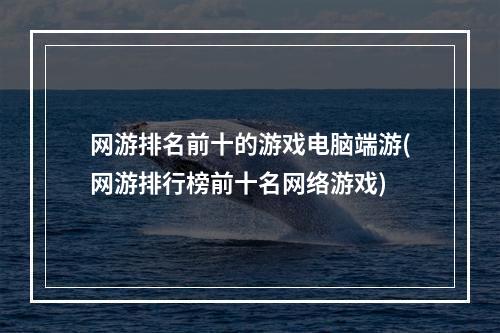 网游排名前十的游戏电脑端游(网游排行榜前十名网络游戏)