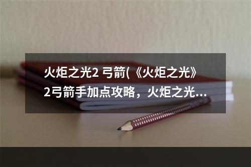 火炬之光2 弓箭(《火炬之光》2弓箭手加点攻略，火炬之光弓箭手技能攻略)