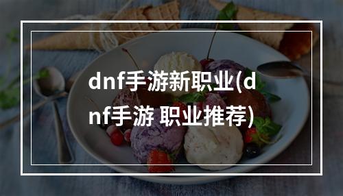 dnf手游新职业(dnf手游 职业推荐)