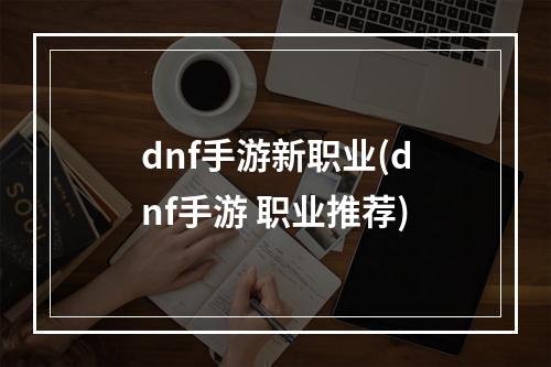 dnf手游新职业(dnf手游 职业推荐)