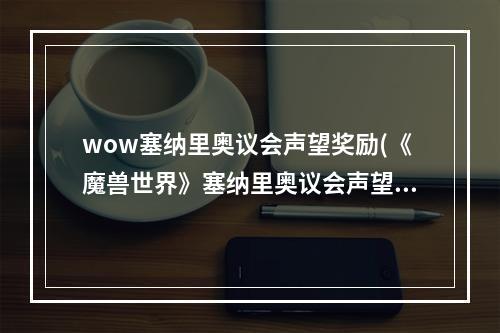 wow塞纳里奥议会声望奖励(《魔兽世界》塞纳里奥议会声望怎么刷 塞纳里奥议会声望)