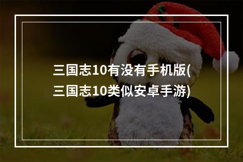 三国志10有没有手机版(三国志10类似安卓手游)