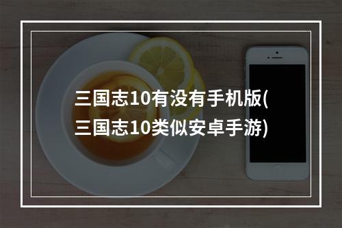 三国志10有没有手机版(三国志10类似安卓手游)