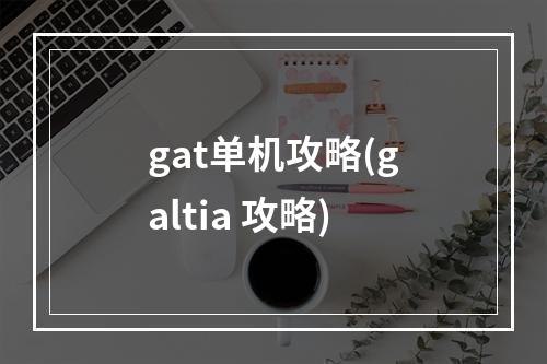 gat单机攻略(galtia 攻略)