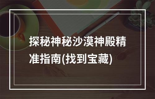 探秘神秘沙漠神殿精准指南(找到宝藏)