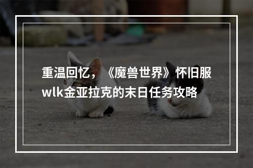 重温回忆，《魔兽世界》怀旧服wlk金亚拉克的末日任务攻略