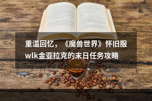 重温回忆，《魔兽世界》怀旧服wlk金亚拉克的末日任务攻略