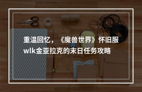 重温回忆，《魔兽世界》怀旧服wlk金亚拉克的末日任务攻略