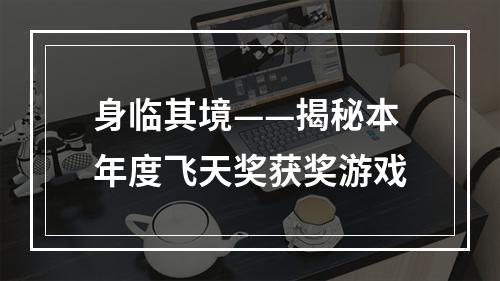 身临其境——揭秘本年度飞天奖获奖游戏