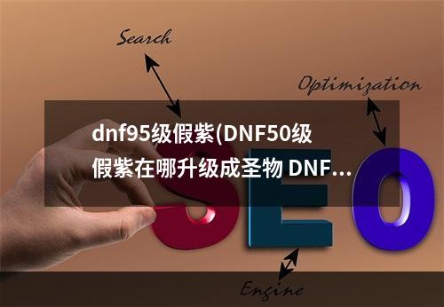 dnf95级假紫(DNF50级假紫在哪升级成圣物 DNF50级假紫升级成圣物)