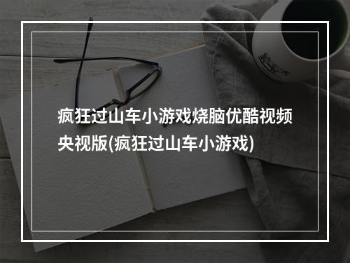 疯狂过山车小游戏烧脑优酷视频央视版(疯狂过山车小游戏)