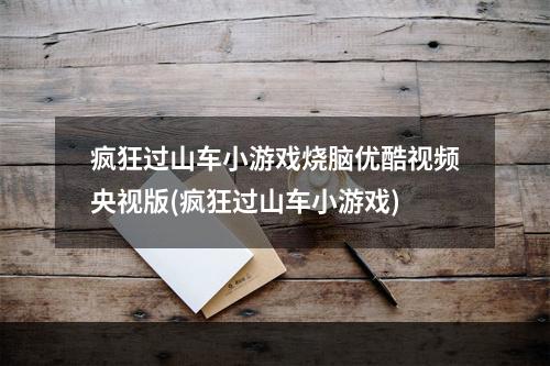 疯狂过山车小游戏烧脑优酷视频央视版(疯狂过山车小游戏)