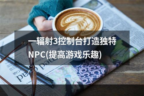 一辐射3控制台打造独特NPC(提高游戏乐趣)