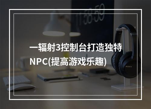 一辐射3控制台打造独特NPC(提高游戏乐趣)