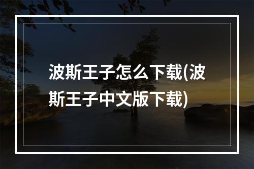 波斯王子怎么下载(波斯王子中文版下载)