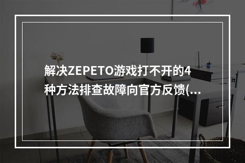 解决ZEPETO游戏打不开的4种方法排查故障向官方反馈(ZEPETO游戏如何打不开，快速处理方法)