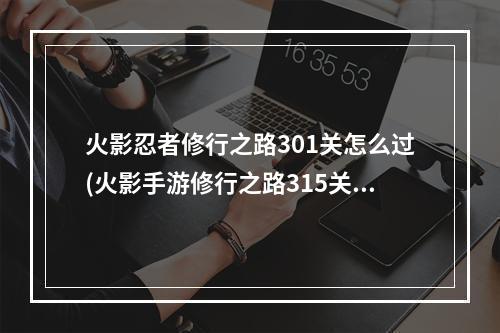 火影忍者修行之路301关怎么过(火影手游修行之路315关)