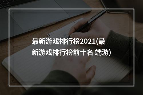 最新游戏排行榜2021(最新游戏排行榜前十名 端游)