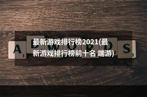 最新游戏排行榜2021(最新游戏排行榜前十名 端游)