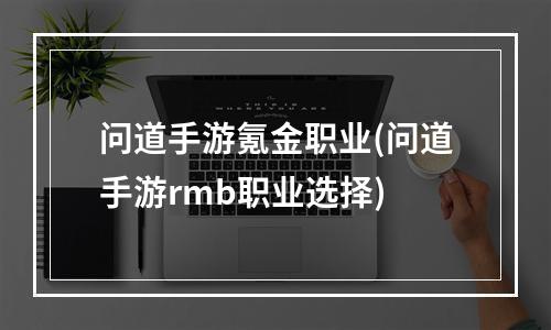 问道手游氪金职业(问道手游rmb职业选择)