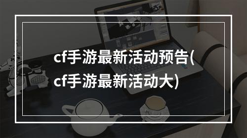 cf手游最新活动预告(cf手游最新活动大)