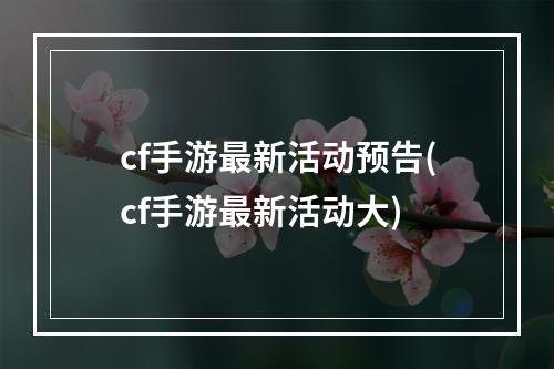 cf手游最新活动预告(cf手游最新活动大)