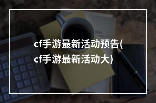 cf手游最新活动预告(cf手游最新活动大)