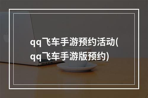 qq飞车手游预约活动(qq飞车手游版预约)