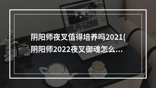 阴阳师夜叉值得培养吗2021(阴阳师2022夜叉御魂怎么选 2022夜叉御魂选择攻略 阴阳师)