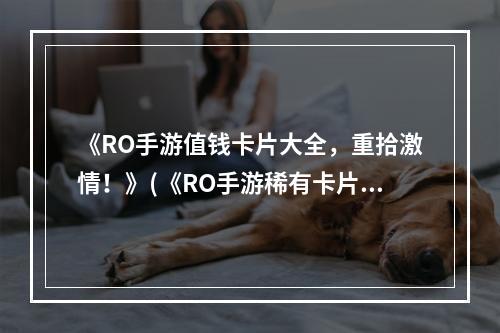 《RO手游值钱卡片大全，重拾激情！》(《RO手游稀有卡片大揭秘，打造无敌队伍！》)