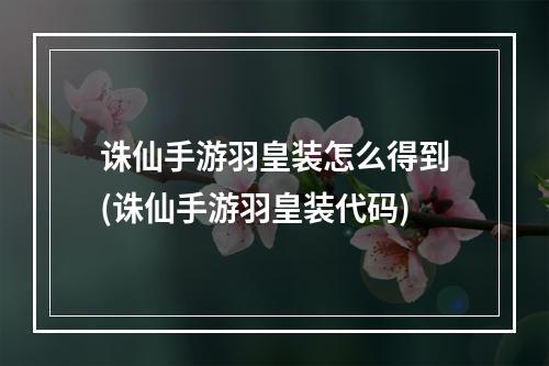 诛仙手游羽皇装怎么得到(诛仙手游羽皇装代码)