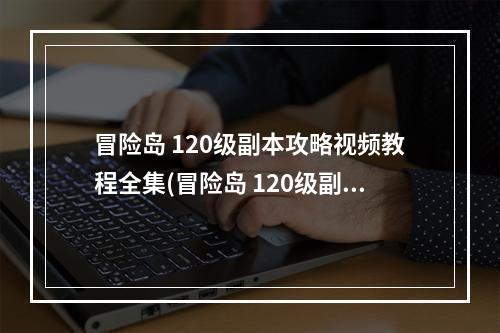 冒险岛 120级副本攻略视频教程全集(冒险岛 120级副本攻略视频教程)