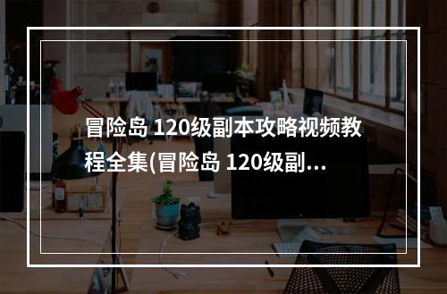 冒险岛 120级副本攻略视频教程全集(冒险岛 120级副本攻略视频教程)