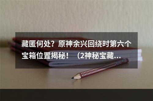 藏匿何处？原神余兴回绕时第六个宝箱位置揭秘！（2神秘宝藏在哪里？教你寻找原神余兴回绕时第六个宝箱）(神秘宝藏在哪里？教你寻找原神余兴回绕时第六个宝箱）)