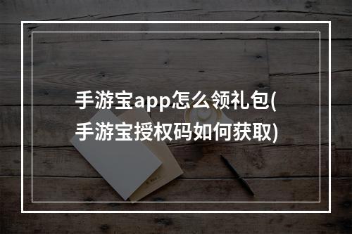 手游宝app怎么领礼包(手游宝授权码如何获取)