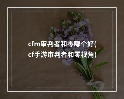 cfm审判者和零哪个好(cf手游审判者和零视角)