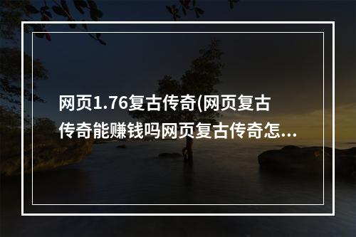 网页1.76复古传奇(网页复古传奇能赚钱吗网页复古传奇怎么赚钱)