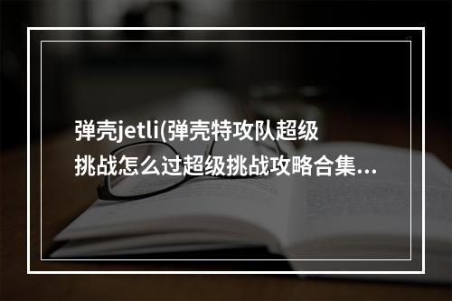 弹壳jetli(弹壳特攻队超级挑战怎么过超级挑战攻略合集)