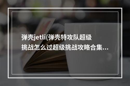 弹壳jetli(弹壳特攻队超级挑战怎么过超级挑战攻略合集)