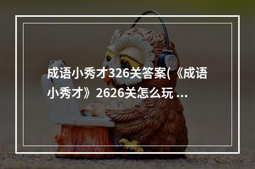 成语小秀才326关答案(《成语小秀才》2626关怎么玩 2626关玩法技巧 )