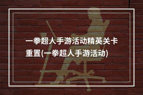 一拳超人手游活动精英关卡重置(一拳超人手游活动)