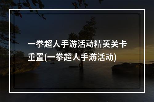 一拳超人手游活动精英关卡重置(一拳超人手游活动)