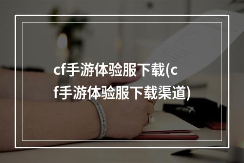 cf手游体验服下载(cf手游体验服下载渠道)