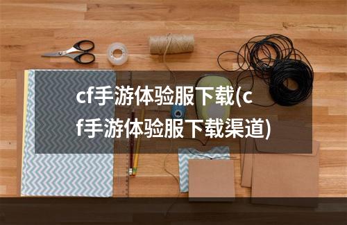 cf手游体验服下载(cf手游体验服下载渠道)