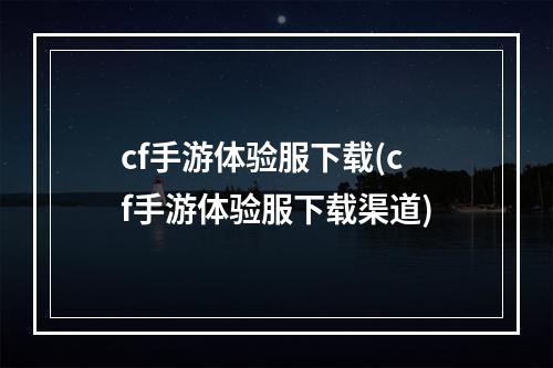 cf手游体验服下载(cf手游体验服下载渠道)